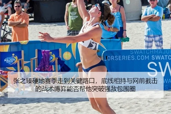 张之臻硬地赛季走到关键路口，底线相持与网前截击的战术博弈能否帮他突破强敌包围圈